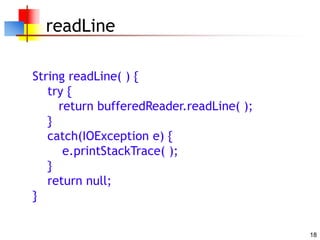 18
readLine
String readLine( ) {
try {
return bufferedReader.readLine( );
}
catch(IOException e) {
e.printStackTrace( );
}
return null;
}
 