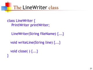 21
The LineWriter class
class LineWriter {
PrintWriter printWriter;
LineWriter(String fileName) {...}
void writeLine(String line) {...}
void close( ) {...}
}
 