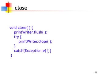 26
close
void close( ) {
printWriter.flush( );
try {
printWriter.close( );
}
catch(Exception e) { }
}
 