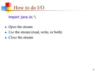 4
How to do I/O
import java.io.*;
 Open the stream
 Use the stream (read, write, or both)
 Close the stream
 