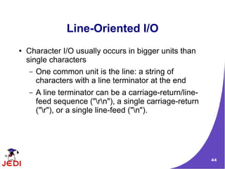 Line-Oriented I/O
●   Character I/O usually occurs in bigger units than
    single characters
     – One common unit is the line: a string of
       characters with a line terminator at the end
    –   A line terminator can be a carriage-return/line-
        feed sequence ("rn"), a single carriage-return
        ("r"), or a single line-feed ("n").




                                                           44
 