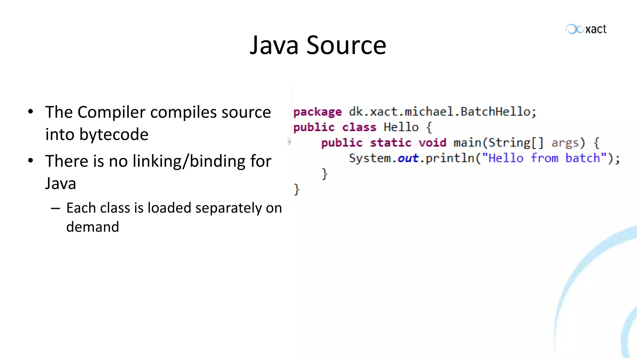 Java Source • The Compiler compiles source into bytecode • There is no linking/binding for Java – Each class is loaded separately on demand 