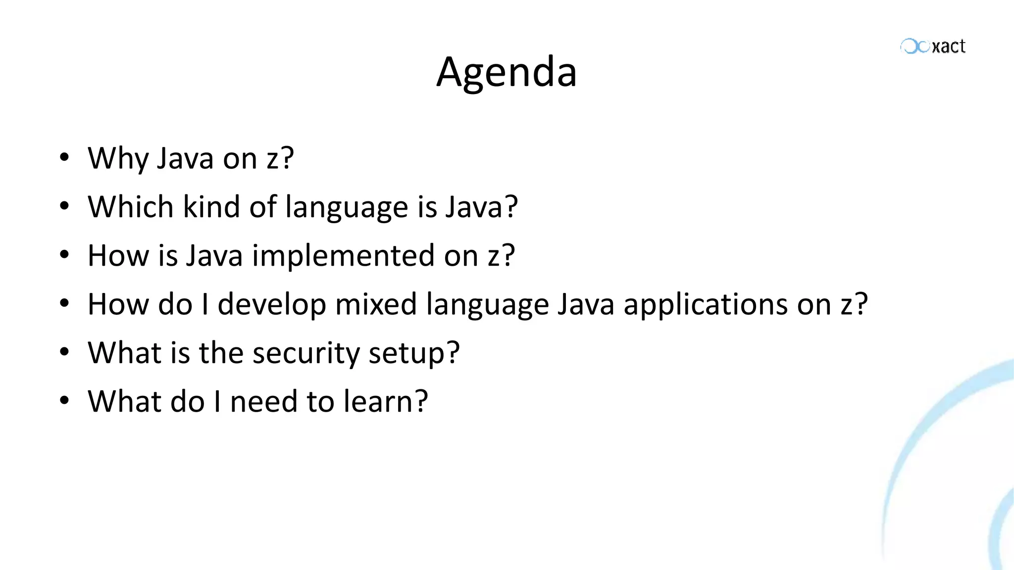 Agenda • Why Java on z? • Which kind of language is Java? • How is Java implemented on z? • How do I develop mixed language Java applications on z? • What is the security setup? • What do I need to learn? 