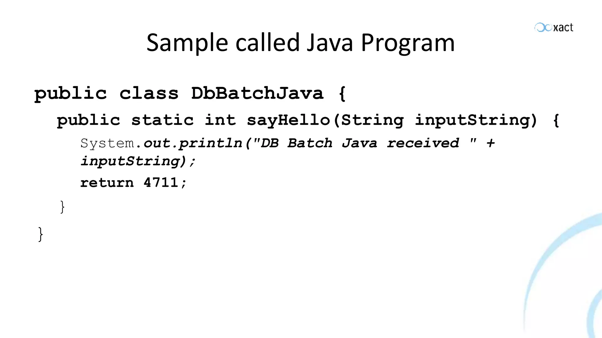 Sample called Java Program public class DbBatchJava { public static int sayHello(String inputString) { System.out.println("DB Batch Java received " + inputString); return 4711; } } 