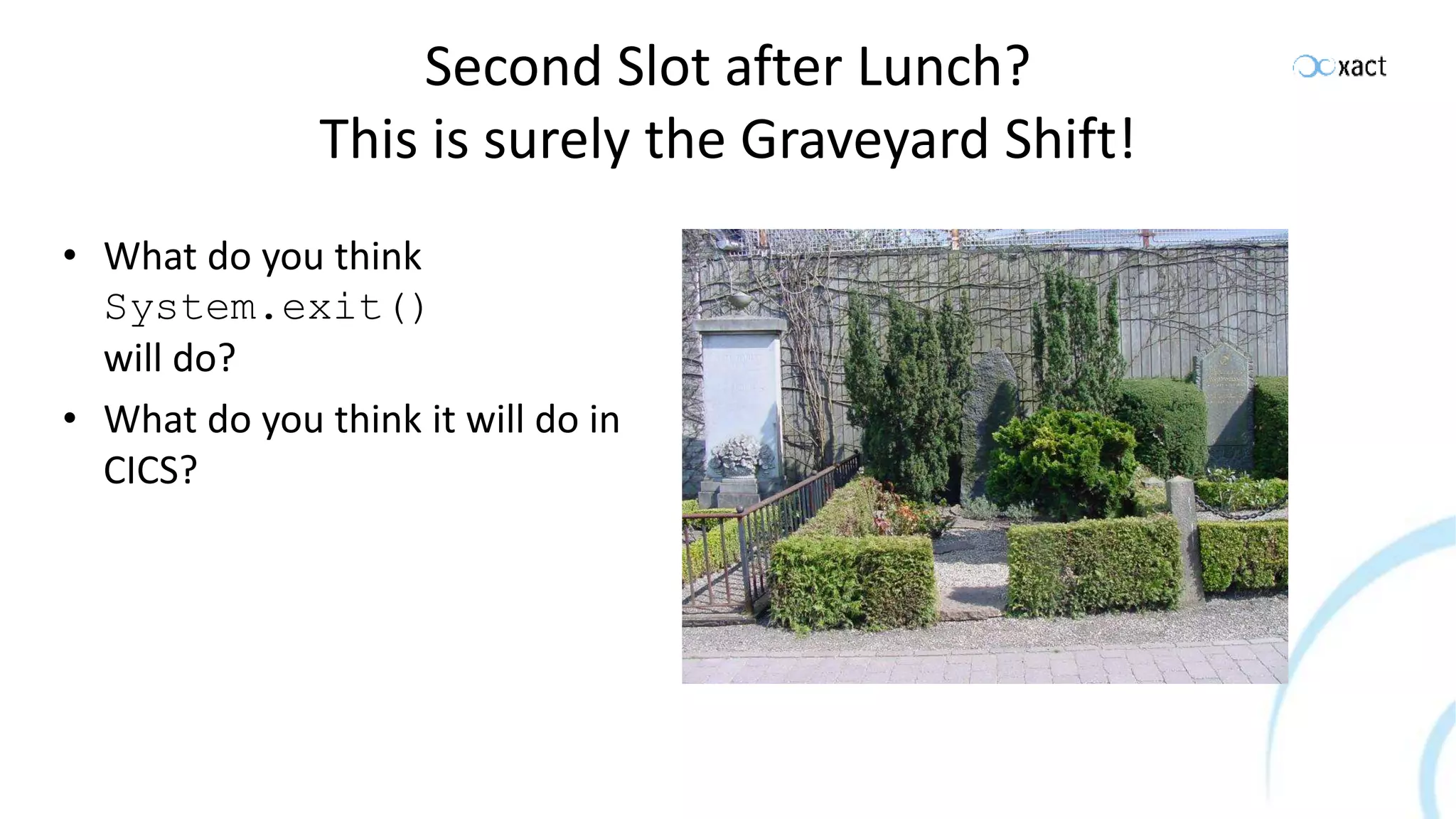 Second Slot after Lunch? This is surely the Graveyard Shift! • What do you think System.exit() will do? • What do you think it will do in CICS? 