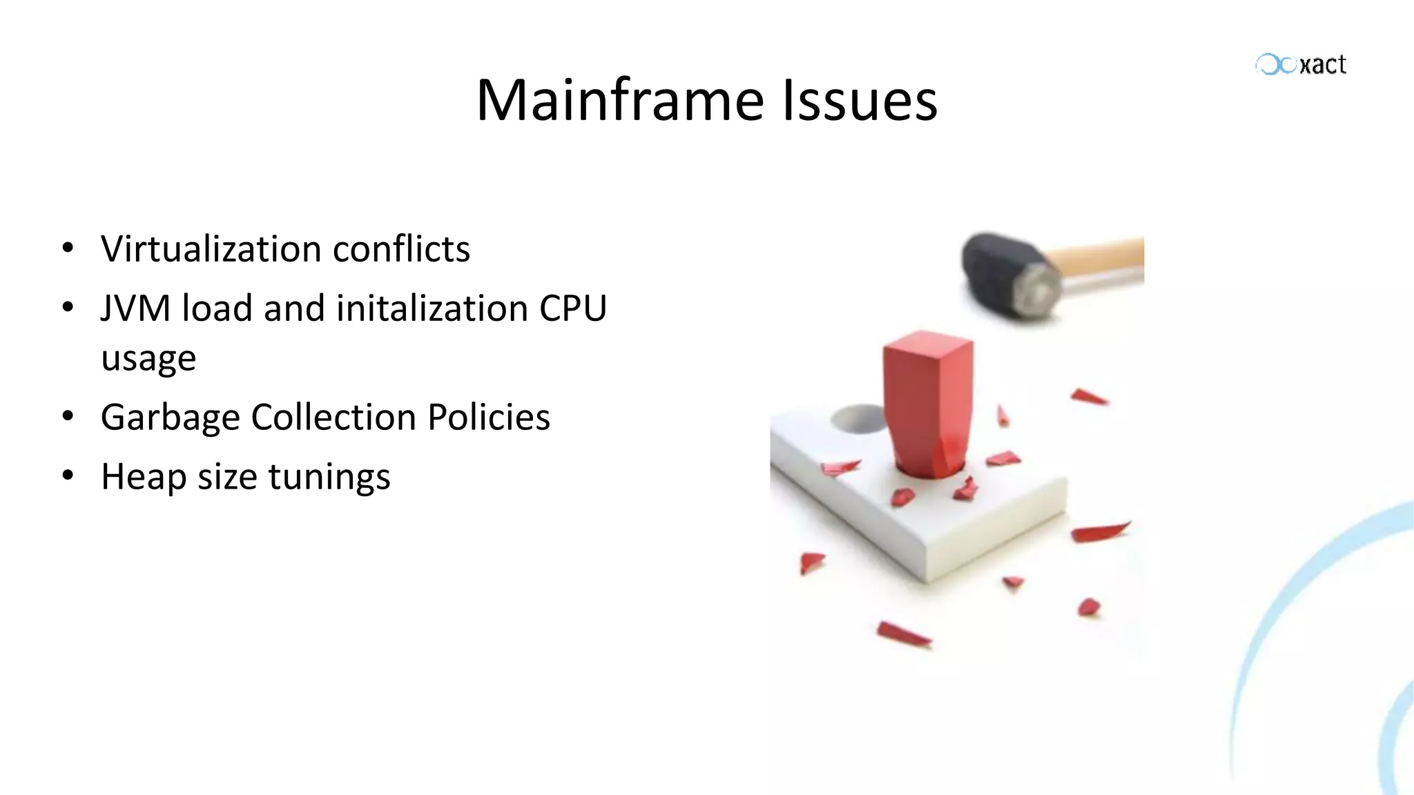 Mainframe Issues • Virtualization conflicts • JVM load and initalization CPU usage • Garbage Collection Policies • Heap size tunings 