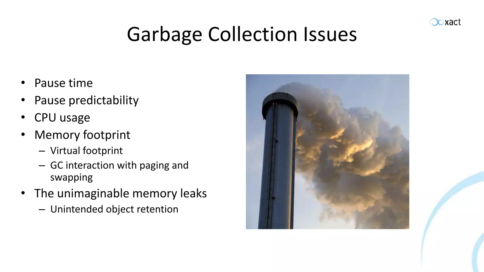 Garbage Collection Issues • Pause time • Pause predictability • CPU usage • Memory footprint – Virtual footprint – GC interaction with paging and swapping • The unimaginable memory leaks – Unintended object retention 