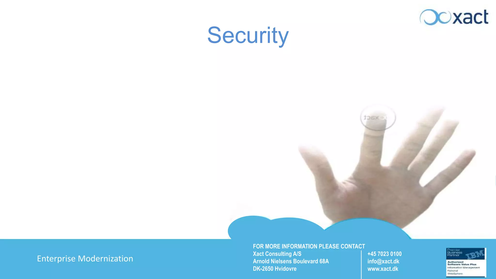 FOR MORE INFORMATION PLEASE CONTACT Xact Consulting A/S Arnold Nielsens Boulevard 68A DK-2650 Hvidovre +45 7023 0100 info@xact.dk www.xact.dk Enterprise Modernization Security 