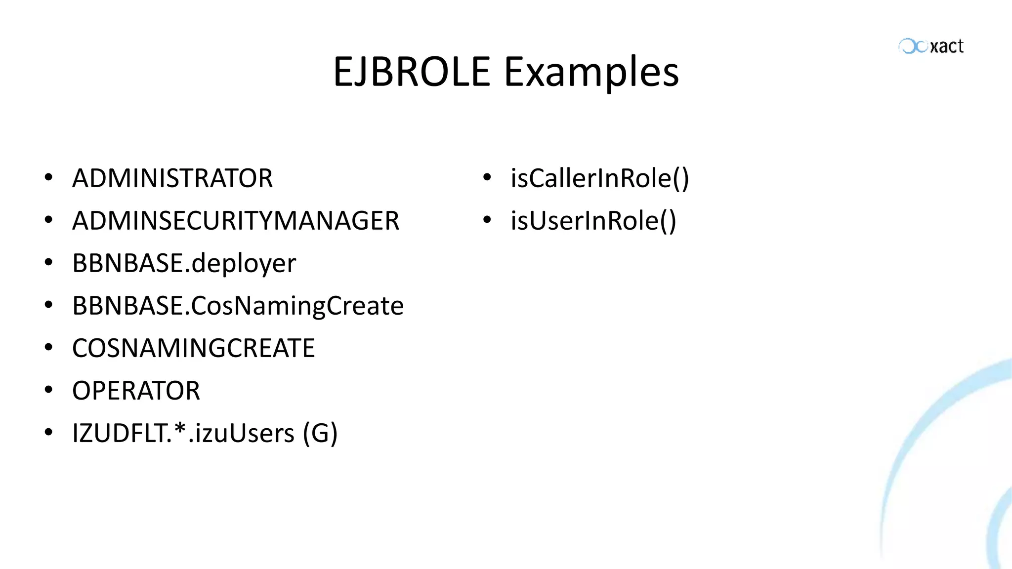 EJBROLE Examples • ADMINISTRATOR • ADMINSECURITYMANAGER • BBNBASE.deployer • BBNBASE.CosNamingCreate • COSNAMINGCREATE • OPERATOR • IZUDFLT.*.izuUsers (G) • isCallerInRole() • isUserInRole() 
