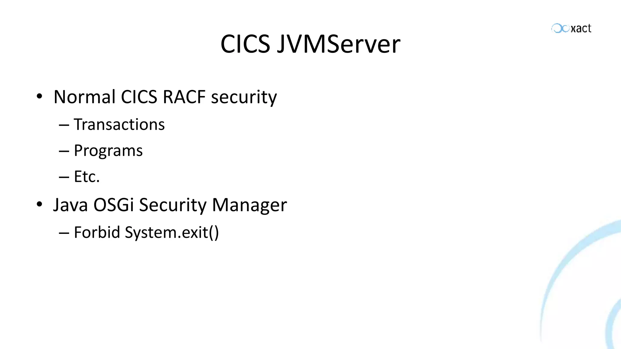 CICS JVMServer • Normal CICS RACF security – Transactions – Programs – Etc. • Java OSGi Security Manager – Forbid System.exit() 