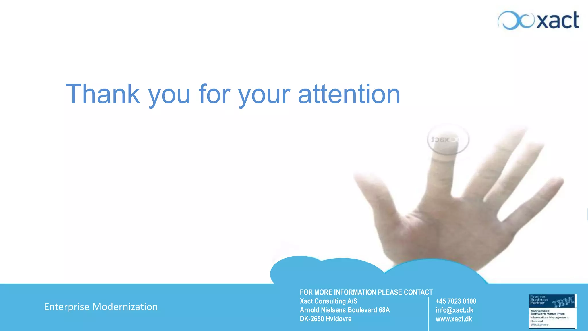 FOR MORE INFORMATION PLEASE CONTACT Xact Consulting A/S Arnold Nielsens Boulevard 68A DK-2650 Hvidovre +45 7023 0100 info@xact.dk www.xact.dk Enterprise Modernization Thank you for your attention 