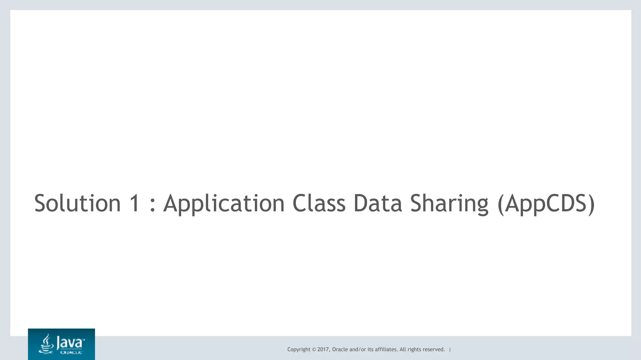 Copyright © 2017, Oracle and/or its affiliates. All rights reserved. |
Solution 1 : Application Class Data Sharing (AppCDS)
 
