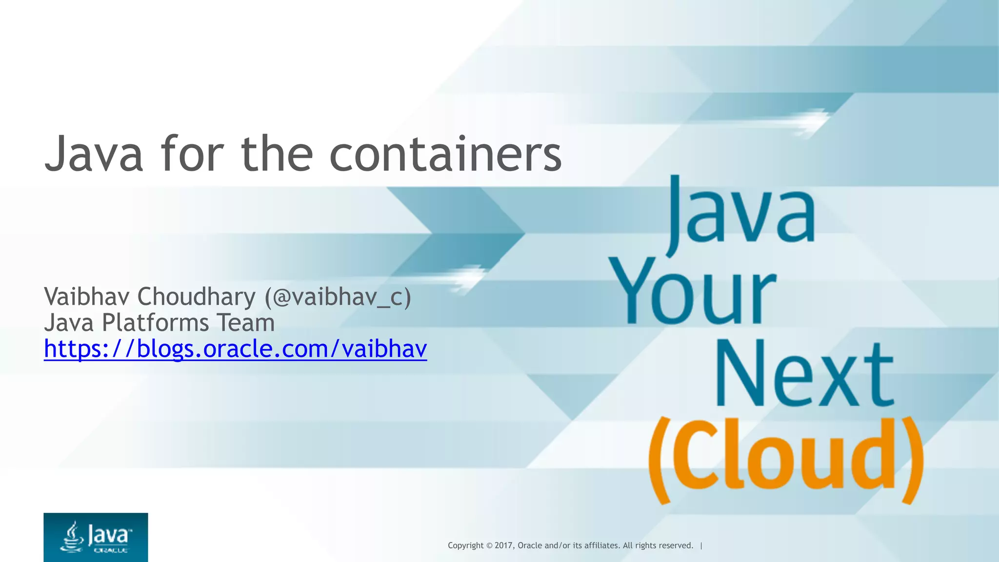 Copyright © 2017, Oracle and/or its affiliates. All rights reserved. |
Java for the containers
Vaibhav Choudhary (@vaibhav_c)
Java Platforms Team
https://blogs.oracle.com/vaibhav
 