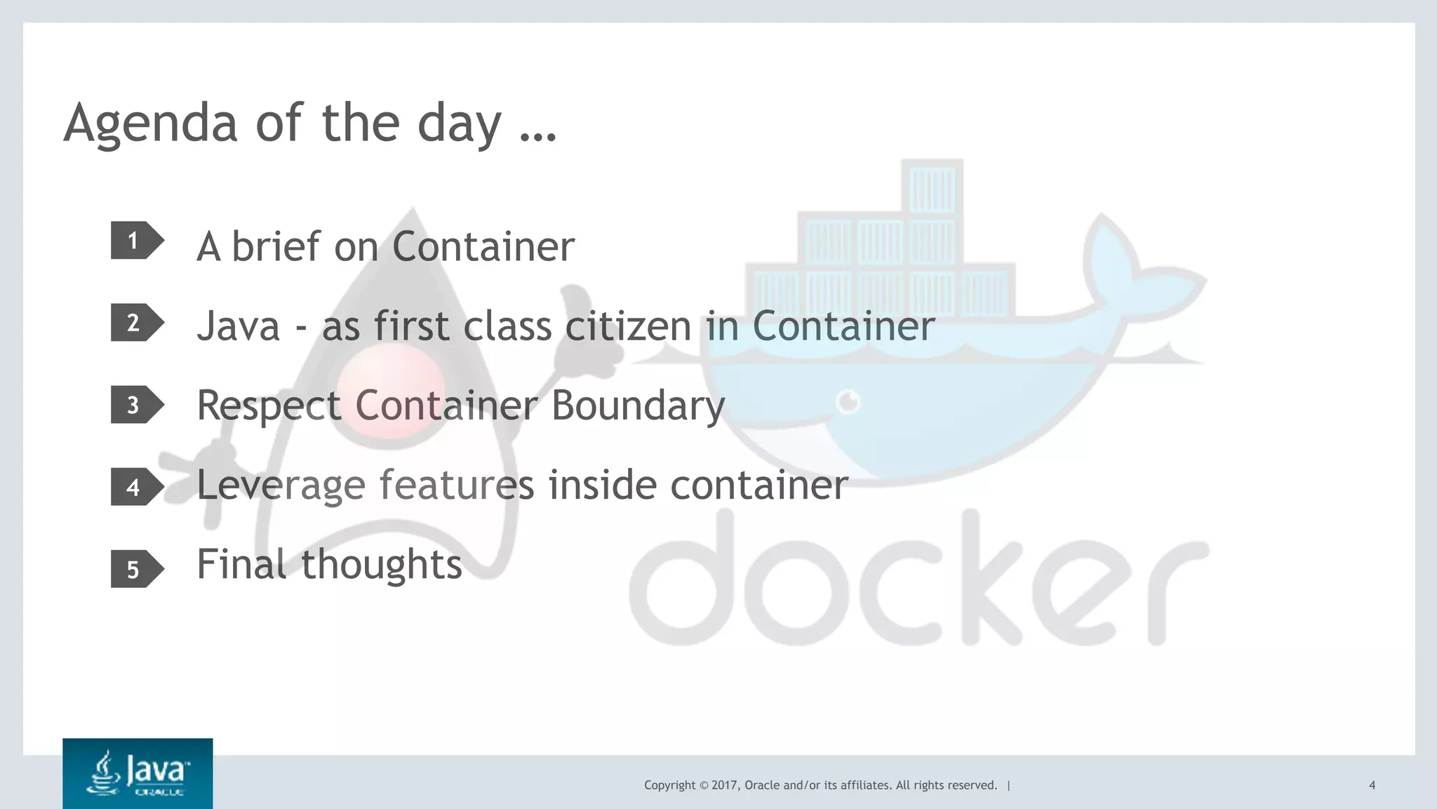 Copyright © 2017, Oracle and/or its affiliates. All rights reserved. |
Agenda of the day …
A brief on Container
Java - as first class citizen in Container
Respect Container Boundary
Leverage features inside container
Final thoughts
1
2
3
4
4
5
 