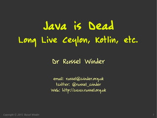 Copyright © 2015 Russel Winder 1
Java is Dead
Long Live Ceylon, Kotlin, etc.
Dr Russel Winder
email: russel@winder.org.uk
twitter: @russel_winder
Web: http://www.russel.org.uk
 