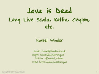 Copyright © 2014 Russel Winder 1
Java is Dead
Long Live Scala, Kotlin, Ceylon,
etc.
Russel Winder
email: russel@winder.org.uk
xmpp: russel@winder.org.uk
twitter: @russel_winder
Web: http://www.russel.org.uk
 