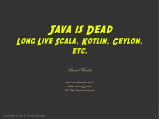 Copyright © 2014 Russel Winder 1
Java is Dead
Long Live Scala, Kotlin, Ceylon,
etc.
Russel Winder
email: russel@winder.org.uk
twitter: @russel_winder
Web: http://www.russel.org.uk
 