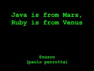 Java is from Mars,
Ruby is from Venus




        @nusco
   (paolo perrotta)
 