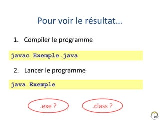 10
Pour voir le résultat…
1. Compiler le programme
javac Exemple.java
java Exemple
.exe ? .class ?
2. Lancer le programme
 