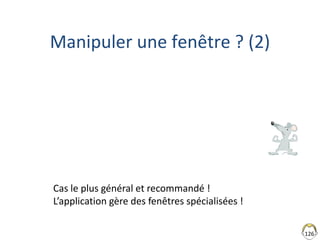 126
Manipuler une fenêtre ? (2)
Cas le plus général et recommandé !
L’application gère des fenêtres spécialisées !
 