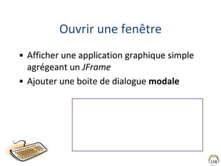 128
Ouvrir une fenêtre
• Afficher une application graphique simple
agrégeant un JFrame
• Ajouter une boite de dialogue modale
 