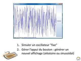 1. Simuler un oscillateur "fixe"
2. Gérer l'appui du bouton : générer un
nouvel affichage (aléatoire ou sinusoïdal)
147
 