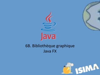6B. Bibliothèque graphique
Java FX
 