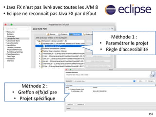 159
• Java FX n'est pas livré avec toutes les JVM 8
• Eclipse ne reconnaît pas Java FX par défaut
Méthode 1 :
• Paramétrer le projet
• Règle d'accessibilité
Méthode 2 :
• Greffon e(fx)clipse
• Projet spécifique
 