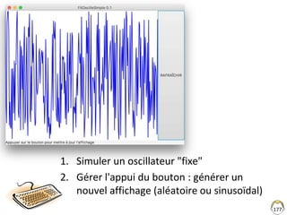 1. Simuler un oscillateur "fixe"
2. Gérer l'appui du bouton : générer un
nouvel affichage (aléatoire ou sinusoïdal)
177
 