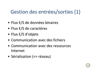 192
Gestion des entrées/sorties (1)
• Flux E/S de données binaires
• Flux E/S de caractères
• Flux E/S d’objets
• Communication avec des fichiers
• Communication avec des ressources
Internet
• Sérialisation (=> réseau)
 