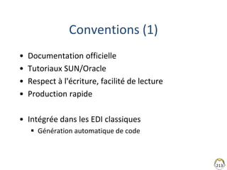 213
Conventions (1)
• Documentation officielle
• Tutoriaux SUN/Oracle
• Respect à l'écriture, facilité de lecture
• Production rapide
• Intégrée dans les EDI classiques
 Génération automatique de code
 