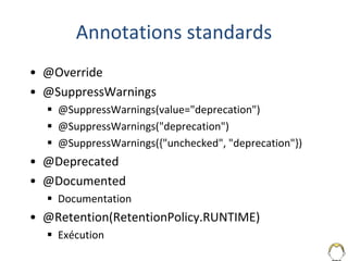 Annotations standards
• @Override
• @SuppressWarnings
 @SuppressWarnings(value="deprecation")
 @SuppressWarnings("deprecation")
 @SuppressWarnings({"unchecked", "deprecation"})
• @Deprecated
• @Documented
 Documentation
• @Retention(RetentionPolicy.RUNTIME)
 Exécution
 