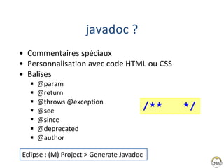 236
javadoc ?
• Commentaires spéciaux
• Personnalisation avec code HTML ou CSS
• Balises
 @param
 @return
 @throws @exception
 @see
 @since
 @deprecated
 @author
/** */
Eclipse : (M) Project > Generate Javadoc
 