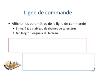 44
Ligne de commande
• Afficher les paramètres de la ligne de commande
 String[ ] tab : tableau de chaînes de caractères
 tab.length : longueur du tableau
 