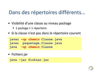 Dans des répertoires différents…
• Visibilité d'une classe au niveau package
 1 package ≡ 1 répertoire
• Si la classe n'est pas dans le répertoire courant
• Fichiers jar
59
java –jar fichier.jar
javac –cp chemin Classe.java
javac paquetage.Classe.java
java -cp chemin Classe
 
