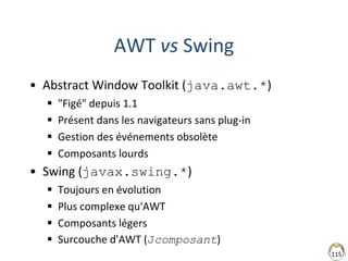115
AWT vs Swing
• Abstract Window Toolkit (java.awt.*)
 "Figé" depuis 1.1
 Présent dans les navigateurs sans plug-in
 ...