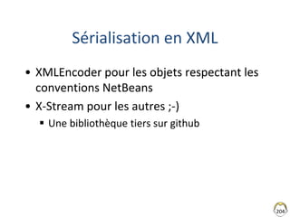 204
Sérialisation en XML
• XMLEncoder pour les objets respectant les
conventions NetBeans
• X-Stream pour les autres ;-)
...