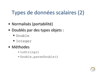27
Types de données scalaires (2)
• Normalisés (portabilité)
• Doublés par des types objets :
 Double
 Integer
• Méthode...