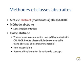 82
Méthodes et classes abstraites
• Mot-clé abstract (modificateur) OBLIGATOIRE
• Méthode abstraite
 Sans implémentation
...