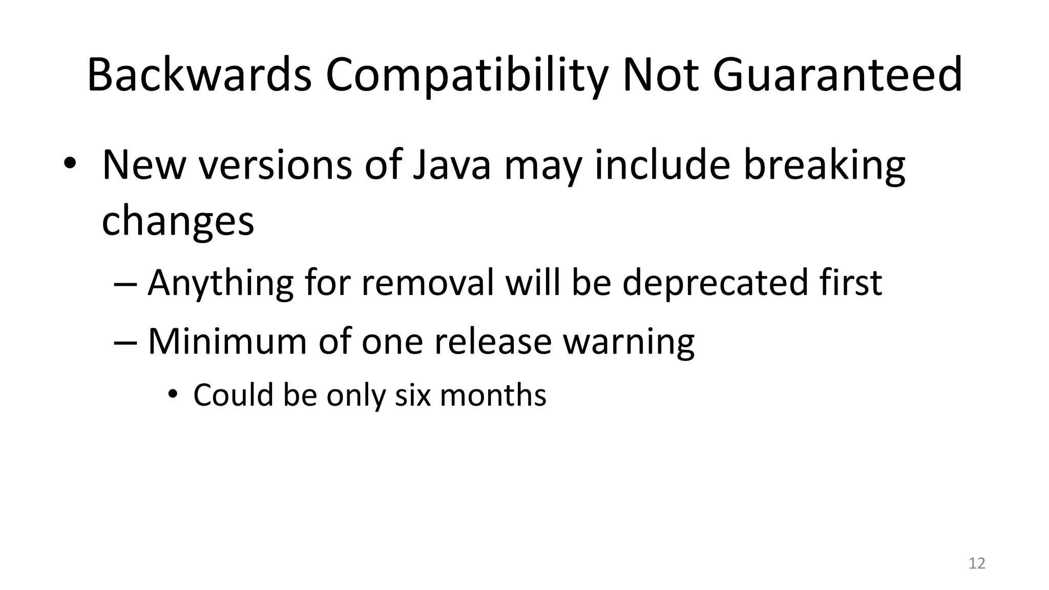 Backwards Compatibility Not Guaranteed
• New versions of Java may include breaking
changes
– Anything for removal will be deprecated first
– Minimum of one release warning
• Could be only six months
12
 