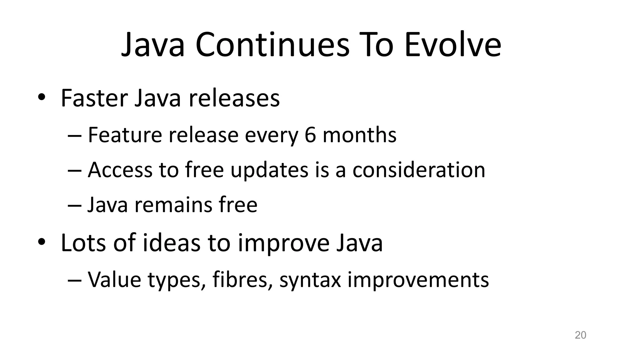 Java Continues To Evolve
• Faster Java releases
– Feature release every 6 months
– Access to free updates is a consideration
– Java remains free
• Lots of ideas to improve Java
– Value types, fibres, syntax improvements
20
 