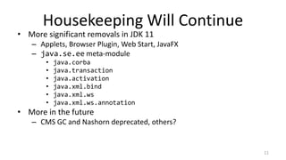 Housekeeping Will Continue
• More significant removals in JDK 11
– Applets, Browser Plugin, Web Start, JavaFX
– java.se.ee...
