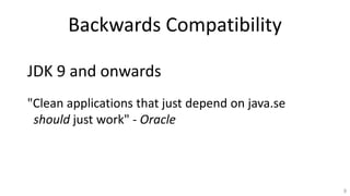 Backwards Compatibility
9
"Clean applications that just depend on java.se
should just work" - Oracle
JDK 9 and onwards
 