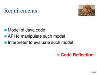 117/172
Requirements
 Model of Java code
 API to manipulate such model
 Interpreter to evaluate such model
= Code Reflection
 