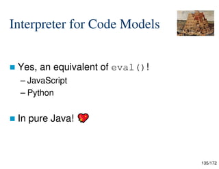 135/172
Interpreter for Code Models
 Yes, an equivalent of eval()!
– JavaScript
– Python
 In pure Java!
 