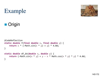 145/172
Example
 Origin
@CodeReflection
static double f(final double x, final double y) {
return x * (-Math.sin(x * y) + y) * 4.0d;
}
static double df_dx(double x, double y) {
return (-Math.sin(x * y) + y - x * Math.cos(x * y) * y) * 4.0d;
}
 
