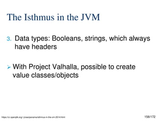 158/172
The Isthmus in the JVM
3. Data types: Booleans, strings, which always
have headers
 With Project Valhalla, possible to create
value classes/objects
https://cr.openjdk.org/~jrose/panama/isthmus-in-the-vm-2014.html
 