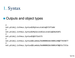 16/172
1. Syntax
 Outputs and object types
2
net.ptidej.isthmus.Syntax$1MyExecutable@372f7a8d
2
net.ptidej.isthmus.Syntax$1MySecondExecutable@28a418fc
2
net.ptidej.isthmus.Syntax$1@1f32e575
2
net.ptidej.isthmus.Syntax$$Lambda/0x0000028e58001240@77459877
2
net.ptidej.isthmus.Syntax$$Lambda/0x0000028e58001470@33c7353a
 