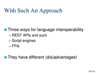 170/172
With Such An Approach
 Three ways for language interoperability
– REST APIs and such
– Script engines
– FFIs
 They have different (dis)advantages!
 