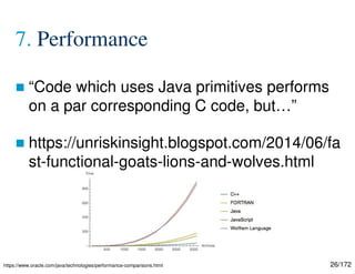 26/172
7. Performance
 “Code which uses Java primitives performs
on a par corresponding C code, but…”
 https://unriskinsight.blogspot.com/2014/06/fa
st-functional-goats-lions-and-wolves.html
https://www.oracle.com/java/technologies/performance-comparisons.html
 